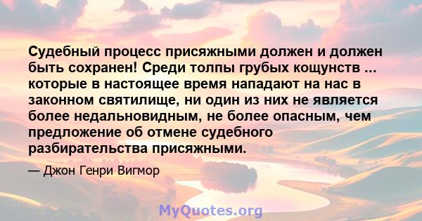 Судебный процесс присяжными должен и должен быть сохранен! Среди толпы грубых кощунств ... которые в настоящее время нападают на нас в законном святилище, ни один из них не является более недальновидным, не более