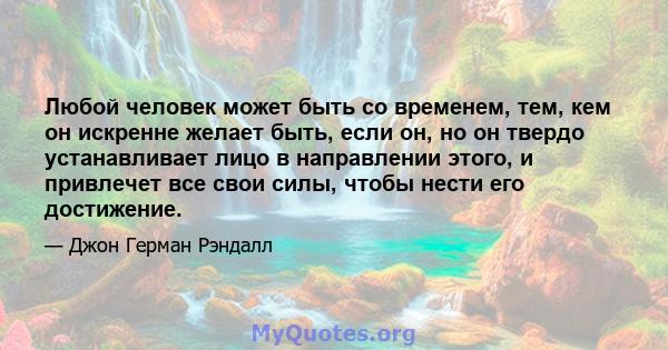 Любой человек может быть со временем, тем, кем он искренне желает быть, если он, но он твердо устанавливает лицо в направлении этого, и привлечет все свои силы, чтобы нести его достижение.