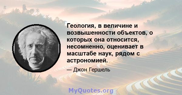 Геология, в величине и возвышенности объектов, о которых она относится, несомненно, оценивает в масштабе наук, рядом с астрономией.