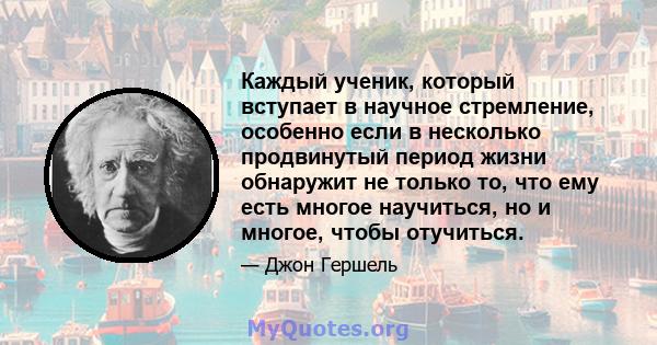 Каждый ученик, который вступает в научное стремление, особенно если в несколько продвинутый период жизни обнаружит не только то, что ему есть многое научиться, но и многое, чтобы отучиться.