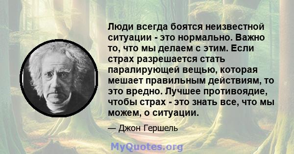 Люди всегда боятся неизвестной ситуации - это нормально. Важно то, что мы делаем с этим. Если страх разрешается стать паралирующей вещью, которая мешает правильным действиям, то это вредно. Лучшее противоядие, чтобы