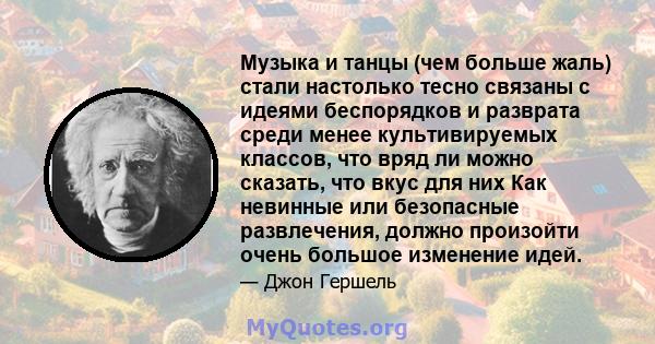 Музыка и танцы (чем больше жаль) стали настолько тесно связаны с идеями беспорядков и разврата среди менее культивируемых классов, что вряд ли можно сказать, что вкус для них Как невинные или безопасные развлечения,