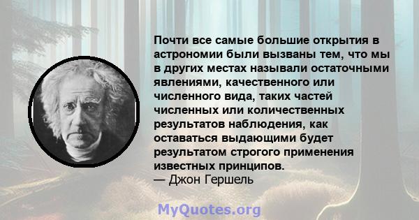 Почти все самые большие открытия в астрономии были вызваны тем, что мы в других местах называли остаточными явлениями, качественного или численного вида, таких частей численных или количественных результатов наблюдения, 