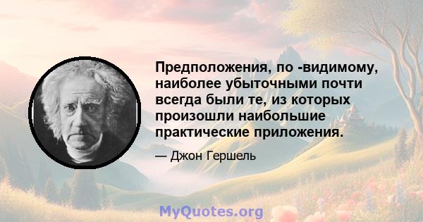 Предположения, по -видимому, наиболее убыточными почти всегда были те, из которых произошли наибольшие практические приложения.