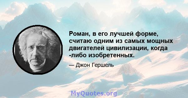 Роман, в его лучшей форме, считаю одним из самых мощных двигателей цивилизации, когда -либо изобретенных.