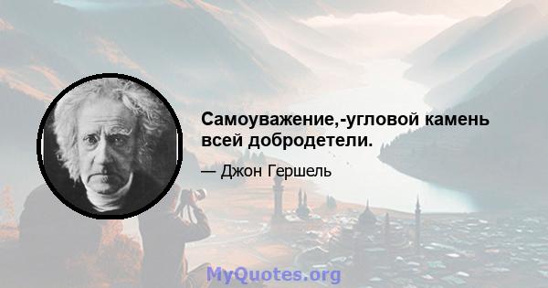 Самоуважение,-угловой камень всей добродетели.