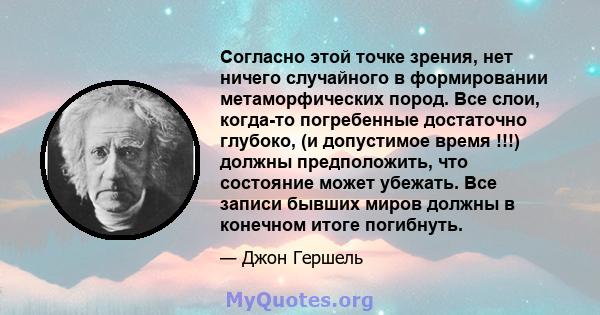 Согласно этой точке зрения, нет ничего случайного в формировании метаморфических пород. Все слои, когда-то погребенные достаточно глубоко, (и допустимое время !!!) должны предположить, что состояние может убежать. Все