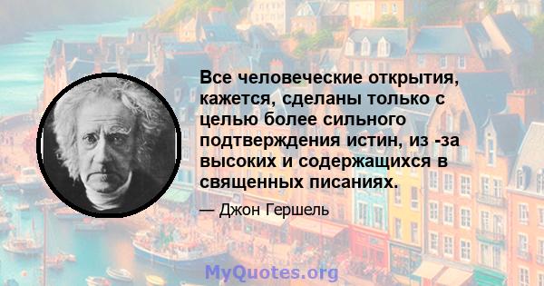 Все человеческие открытия, кажется, сделаны только с целью более сильного подтверждения истин, из -за высоких и содержащихся в священных писаниях.