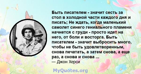 Быть писателем - значит сесть за стол в холодной части каждого дня и писать; Не ждать, когда маленький самолет синего гениального пламени начнется с груди - просто идет на него, от боли и восторга. Быть писателем -