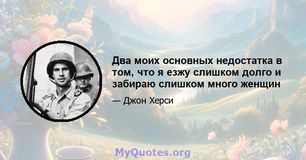 Два моих основных недостатка в том, что я езжу слишком долго и забираю слишком много женщин