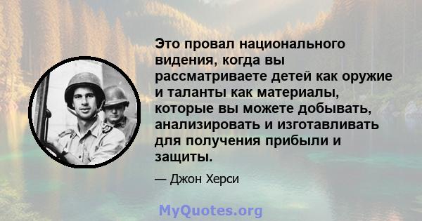 Это провал национального видения, когда вы рассматриваете детей как оружие и таланты как материалы, которые вы можете добывать, анализировать и изготавливать для получения прибыли и защиты.