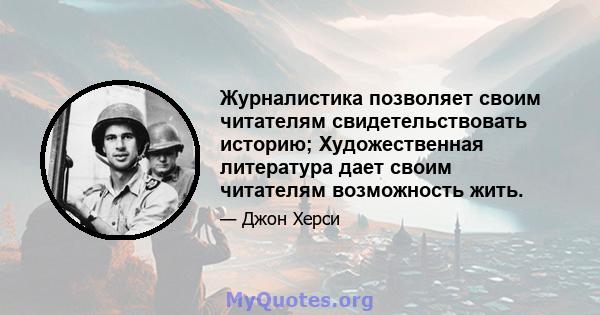 Журналистика позволяет своим читателям свидетельствовать историю; Художественная литература дает своим читателям возможность жить.