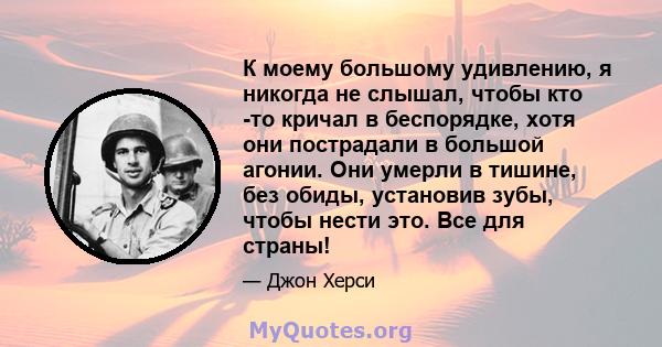 К моему большому удивлению, я никогда не слышал, чтобы кто -то кричал в беспорядке, хотя они пострадали в большой агонии. Они умерли в тишине, без обиды, установив зубы, чтобы нести это. Все для страны!