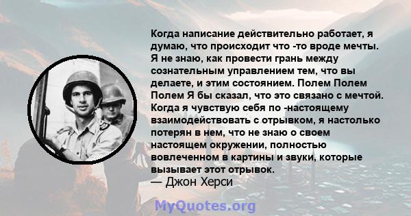 Когда написание действительно работает, я думаю, что происходит что -то вроде мечты. Я не знаю, как провести грань между сознательным управлением тем, что вы делаете, и этим состоянием. Полем Полем Полем Я бы сказал,