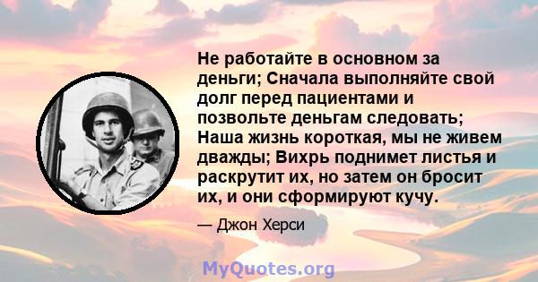 Не работайте в основном за деньги; Сначала выполняйте свой долг перед пациентами и позвольте деньгам следовать; Наша жизнь короткая, мы не живем дважды; Вихрь поднимет листья и раскрутит их, но затем он бросит их, и они 