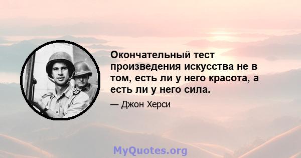 Окончательный тест произведения искусства не в том, есть ли у него красота, а есть ли у него сила.