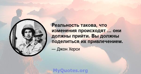 Реальность такова, что изменения происходят ... они должны прийти. Вы должны поделиться их привлечением.