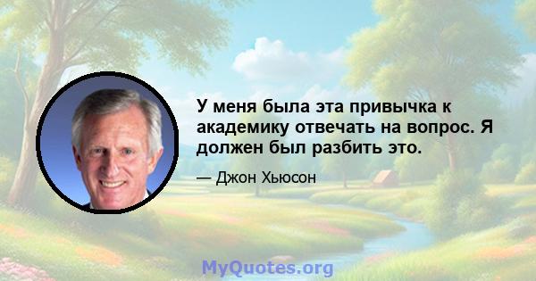 У меня была эта привычка к академику отвечать на вопрос. Я должен был разбить это.