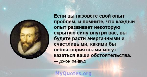 Если вы назовете свой опыт проблем, и помните, что каждый опыт развивает некоторую скрытую силу внутри вас, вы будете расти энергичными и счастливыми, какими бы неблагоприятными могут казаться ваши обстоятельства.