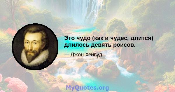 Это чудо (как и чудес, длится) длилось девять ройсов.