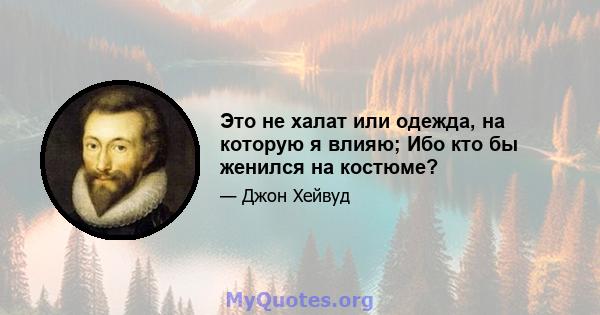 Это не халат или одежда, на которую я влияю; Ибо кто бы женился на костюме?