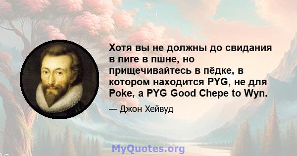 Хотя вы не должны до свидания в пиге в пшне, но прищечивайтесь в пёдке, в котором находится PYG, не для Poke, а PYG Good Chepe to Wyn.