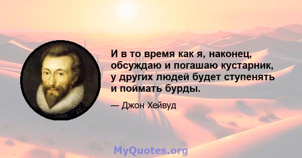 И в то время как я, наконец, обсуждаю и погашаю кустарник, у других людей будет ступенять и поймать бурды.