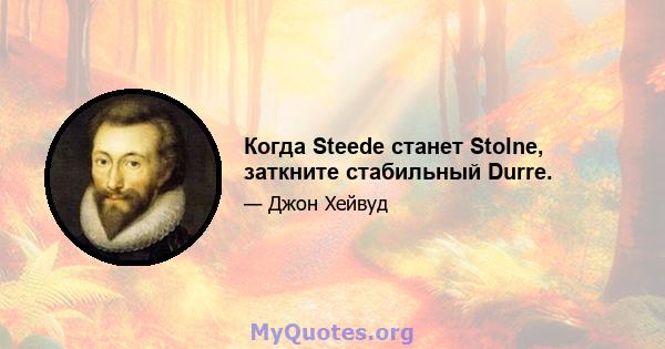 Когда Steede станет Stolne, заткните стабильный Durre.