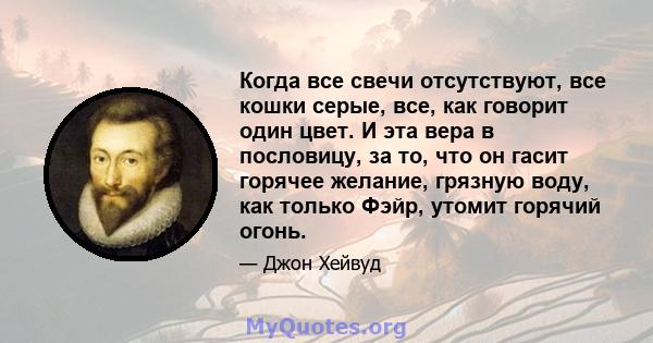 Когда все свечи отсутствуют, все кошки серые, все, как говорит один цвет. И эта вера в пословицу, за то, что он гасит горячее желание, грязную воду, как только Фэйр, утомит горячий огонь.