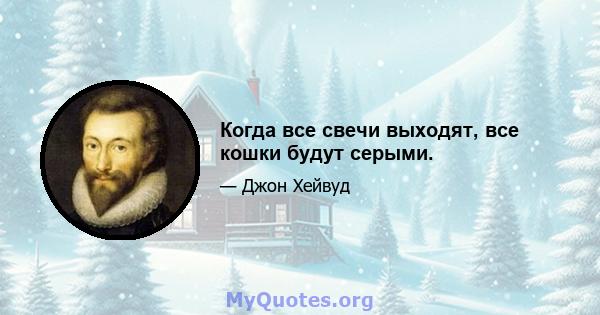 Когда все свечи выходят, все кошки будут серыми.