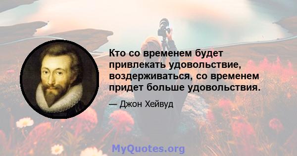 Кто со временем будет привлекать удовольствие, воздерживаться, со временем придет больше удовольствия.