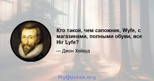 Кто такой, чем сапожник, Wyfe, с магазинами, полными обуви, все Hir Lyfe?