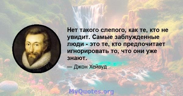 Нет такого слепого, как те, кто не увидит. Самые заблужденные люди - это те, кто предпочитает игнорировать то, что они уже знают.