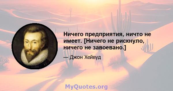 Ничего предприятия, ничто не имеет. [Ничего не рискнуло, ничего не завоевано.]