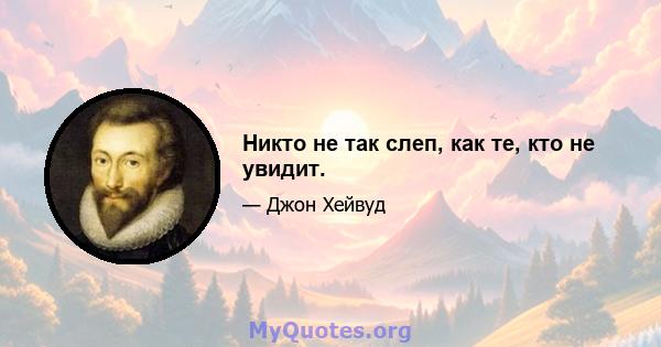 Никто не так слеп, как те, кто не увидит.