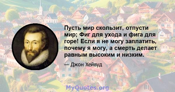 Пусть мир скользит, отпусти мир; Фиг для ухода и фига для горе! Если я не могу заплатить, почему я могу, а смерть делает равным высоким и низким.