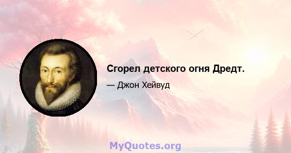 Сгорел детского огня Дредт.