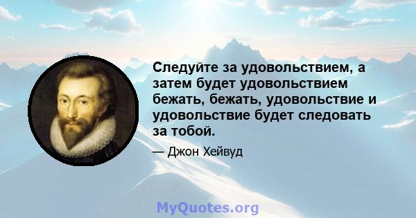 Следуйте за удовольствием, а затем будет удовольствием бежать, бежать, удовольствие и удовольствие будет следовать за тобой.