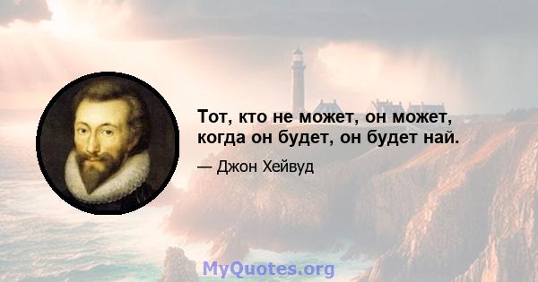 Тот, кто не может, он может, когда он будет, он будет най.