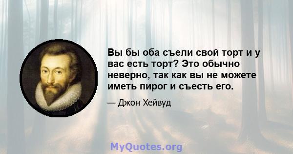 Вы бы оба съели свой торт и у вас есть торт? Это обычно неверно, так как вы не можете иметь пирог и съесть его.