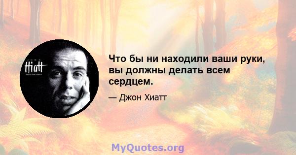 Что бы ни находили ваши руки, вы должны делать всем сердцем.