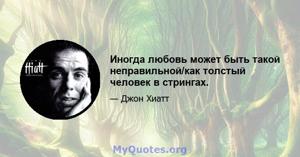 Иногда любовь может быть такой неправильной/как толстый человек в стрингах.