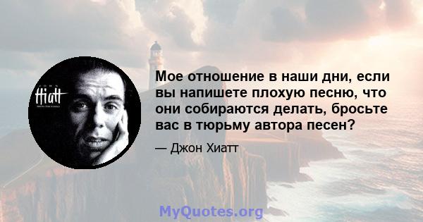 Мое отношение в наши дни, если вы напишете плохую песню, что они собираются делать, бросьте вас в тюрьму автора песен?