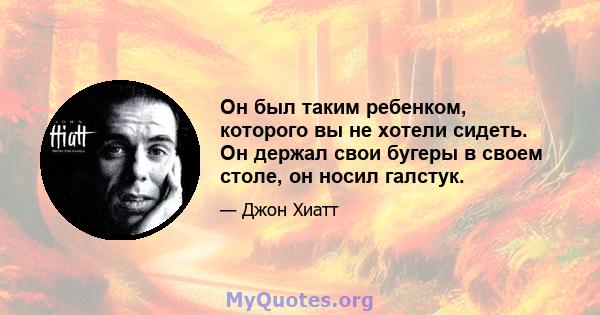 Он был таким ребенком, которого вы не хотели сидеть. Он держал свои бугеры в своем столе, он носил галстук.