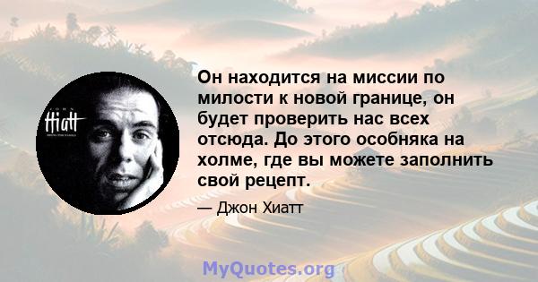 Он находится на миссии по милости к новой границе, он будет проверить нас всех отсюда. До этого особняка на холме, где вы можете заполнить свой рецепт.