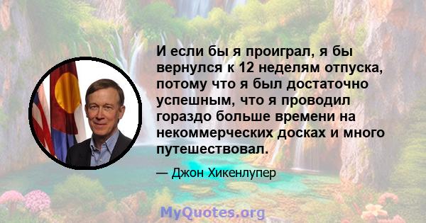 И если бы я проиграл, я бы вернулся к 12 неделям отпуска, потому что я был достаточно успешным, что я проводил гораздо больше времени на некоммерческих досках и много путешествовал.