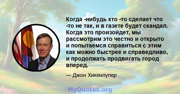 Когда -нибудь кто -то сделает что -то не так, и в газете будет скандал. Когда это произойдет, мы рассмотрим это честно и открыто и попытаемся справиться с этим как можно быстрее и справедливо, и продолжать продвигать