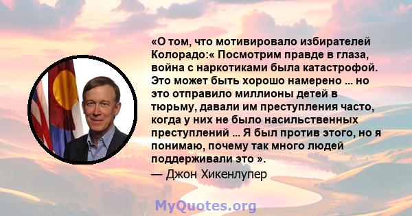 «О том, что мотивировало избирателей Колорадо:« Посмотрим правде в глаза, война с наркотиками была катастрофой. Это может быть хорошо намерено ... но это отправило миллионы детей в тюрьму, давали им преступления часто,