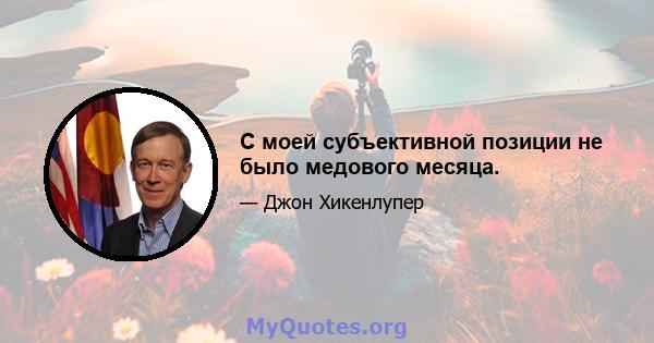 С моей субъективной позиции не было медового месяца.