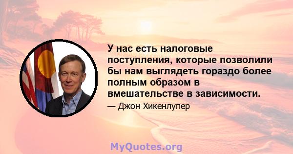 У нас есть налоговые поступления, которые позволили бы нам выглядеть гораздо более полным образом в вмешательстве в зависимости.